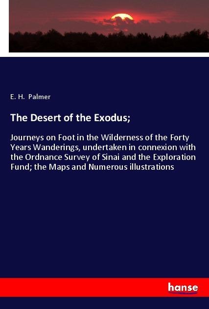 The Desert of the Exodus;: Journeys on Foot in the Wilderness of the Forty Years Wanderings, undertaken in connexion with the Ordnance Survey of Sinai and the Exploration Fund; the Maps and Numerous illustrations
