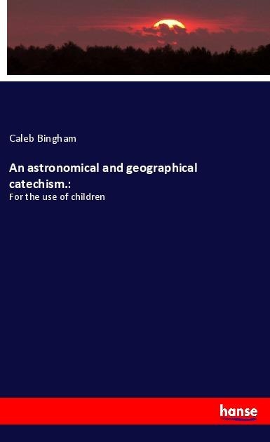 An astronomical and geographical catechism.:: For the use of children