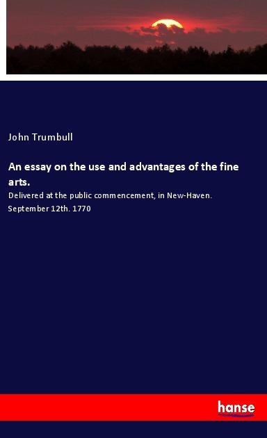 An essay on the use and advantages of the fine arts.: Delivered at the public commencement, in New-Haven. September 12th. 1770