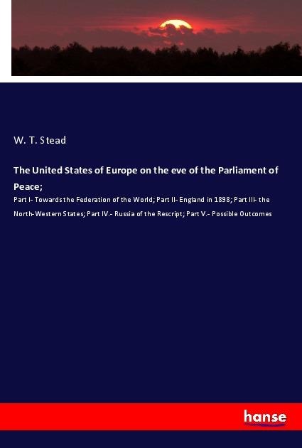 The United States of Europe on the eve of the Parliament of Peace;: Part I- Towards the Federation of the World; Part II- England in 1898; Part III- the North-Western States; Part IV.- Russia of the Rescript; Part V.- Possible Outcomes