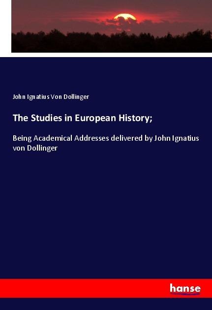 The Studies in European History;: Being Academical Addresses delivered by John Ignatius von Dollinger