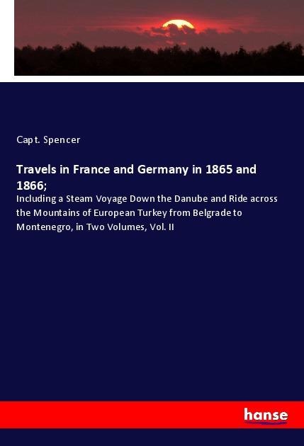Travels in France and Germany in 1865 and 1866;: Including a Steam Voyage Down the Danube and Ride across the Mountains of European Turkey from Belgrade to Montenegro, in Two Volumes, Vol. II