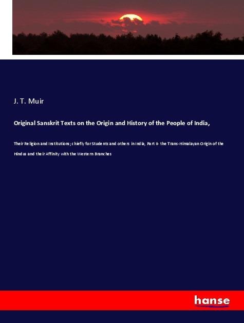 Original Sanskrit Texts on the Origin and History of the People of India,: Their Religion and Institutions; chiefly for Students and others in India, Part II- the Trans-Himalayan Origin of the Hindus and their Affinity with the Western Branches
