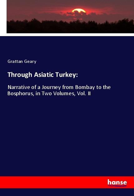 Through Asiatic Turkey:: Narrative of a Journey from Bombay to the Bosphorus, in Two Volumes, Vol. II
