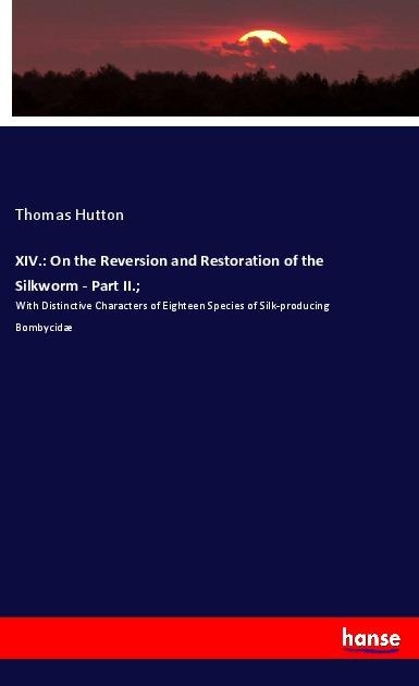 XIV.: On the Reversion and Restoration of the Silkworm - Part II.;: With Distinctive Characters of Eighteen Species of Silk-producing Bombycidæ
