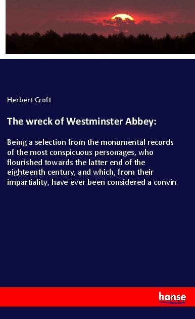 The wreck of Westminster Abbey:: Being a selection from the monumental records of the most conspicuous personages, who flourished towards the latter end of the eighteenth century, and which, from their impartiality, have ever been considered a convin