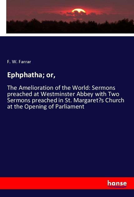 Ephphatha; or,: The Amelioration of the World: Sermons preached at Westminster Abbey with Two Sermons preached in St. Margarets Church at the Opening of Parliament
