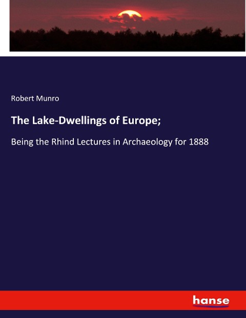 The Lake-Dwellings of Europe;: Being the Rhind Lectures in Archaeology for 1888