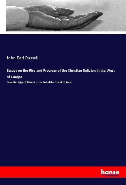 Essays on the Rise and Progress of the Christian Religion in the West of Europe: From the Reign of Tiberius to the End of the Council of Trent