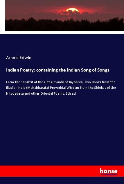Indian Poetry; containing the Indian Song of Songs: From the Sanskrit of the Gita Govinda of Jayadeva, Two Books from the Iliad or India (Mahabharata) Proverbial Wisdom from the Shlokas of the Hitopadesa and other Oriental Poems, 6th ed.