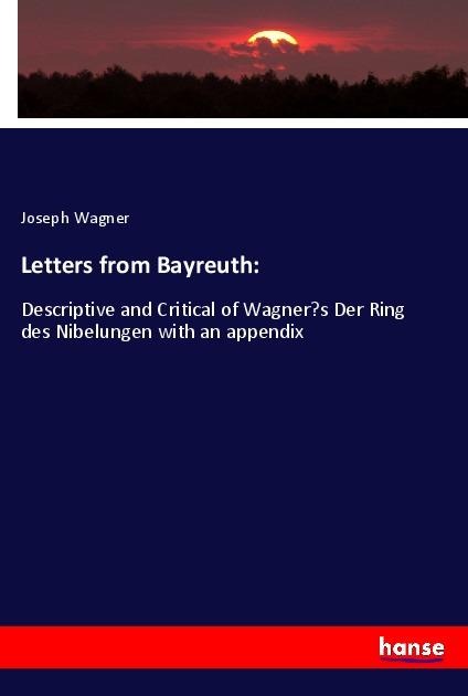 Letters from Bayreuth:: Descriptive and Critical of Wagners Der Ring des Nibelungen with an appendix