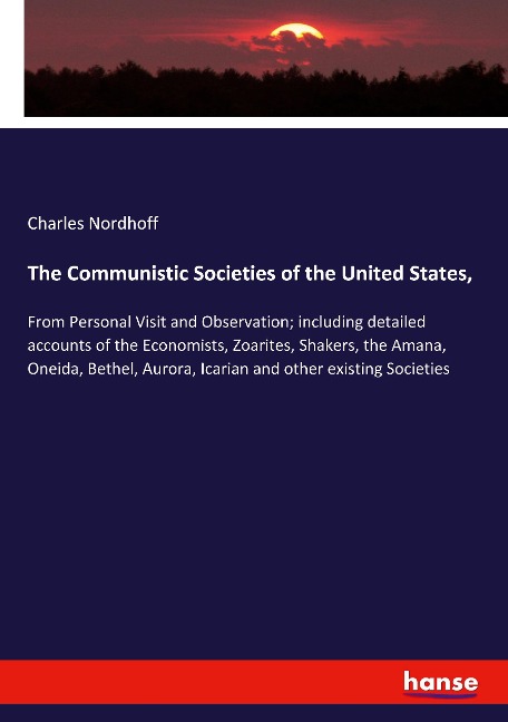 The Communistic Societies of the United States,: From Personal Visit and Observation; including detailed accounts of the Economists, Zoarites, Shakers, the Amana, Oneida, Bethel, Aurora, Icarian and other existing Societies
