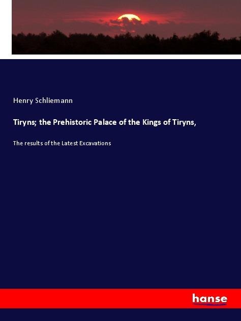 Tiryns; the Prehistoric Palace of the Kings of Tiryns,: The results of the Latest Excavations