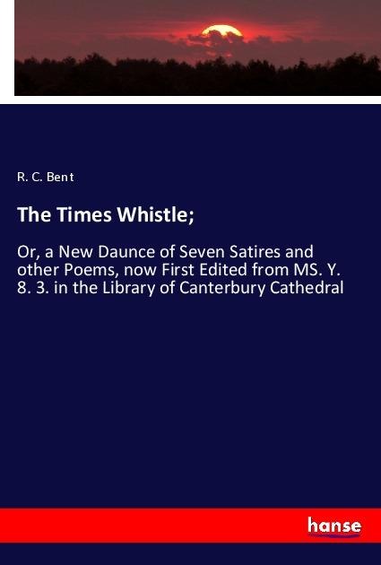 The Times Whistle;: Or, a New Daunce of Seven Satires and other Poems, now First Edited from MS. Y. 8. 3. in the Library of Canterbury Cathedral