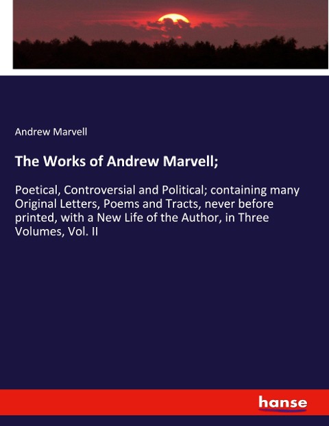 The Works of Andrew Marvell;: Poetical, Controversial and Political; containing many Original Letters, Poems and Tracts, never before printed, with a New Life of the Author, in Three Volumes, Vol. II