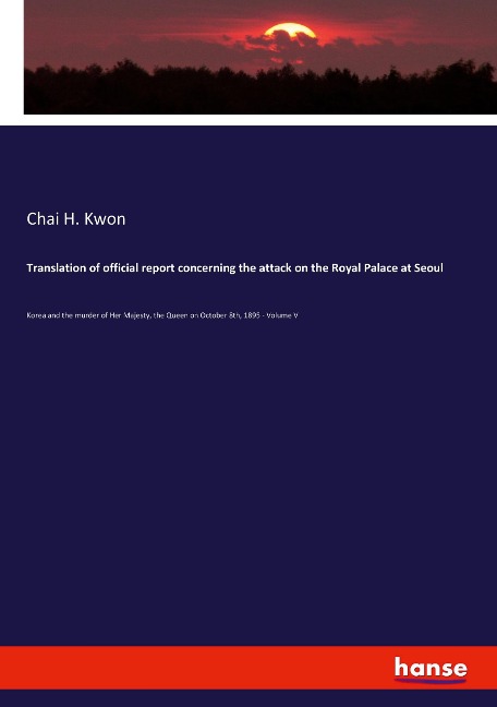 Translation of official report concerning the attack on the Royal Palace at Seoul: Korea and the murder of Her Majesty, the Queen on October 8th, 1895 - Volume V