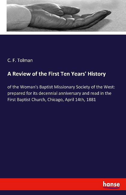 A Review of the First Ten Years History: of the Womans Baptist Missionary Society of the West: prepared for its decennial anniversary and read in the First Baptist Church, Chicago, April 14th, 1881