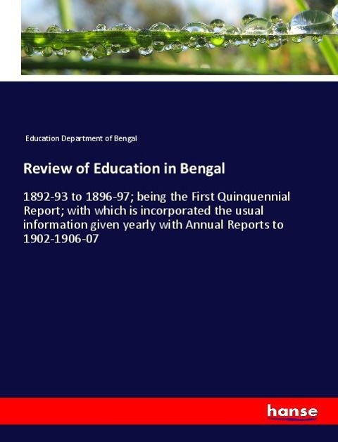 Review of Education in Bengal: 1892-93 to 1896-97; being the First Quinquennial Report; with which is incorporated the usual information given yearly with Annual Reports to 1902-1906-07