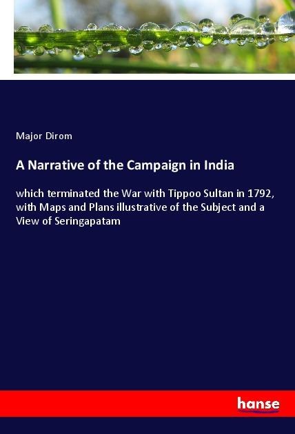 A Narrative of the Campaign in India: which terminated the War with Tippoo Sultan in 1792, with Maps and Plans illustrative of the Subject and a View of Seringapatam