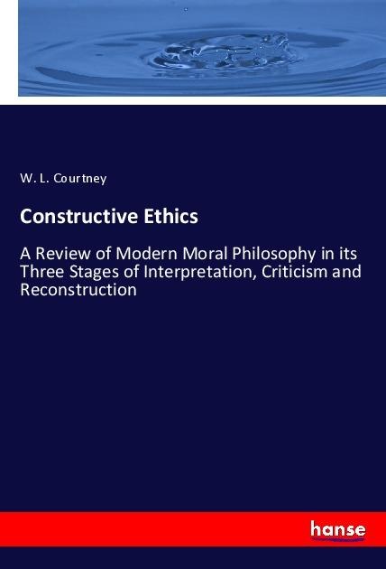 Constructive Ethics: A Review of Modern Moral Philosophy in its Three Stages of Interpretation, Criticism and Reconstruction