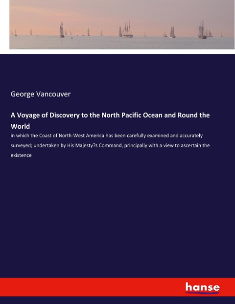 A Voyage of Discovery to the North Pacific Ocean and Round the World: in which the Coast of North-West America has been carefully examined and accurately surveyed; undertaken by His Majesty's Command, principally with a view to ascertain the existence