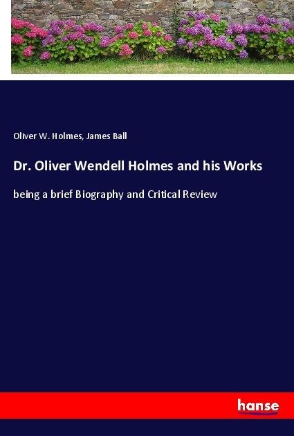 Dr. Oliver Wendell Holmes and his Works: being a brief Biography and Critical Review