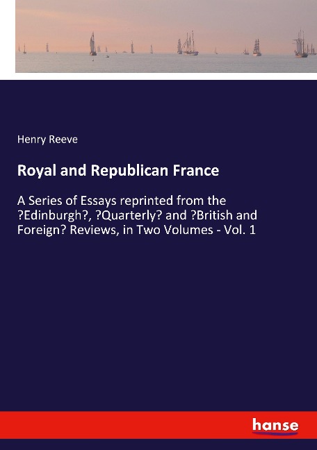 Royal and Republican France: A Series of Essays reprinted from the Edinburgh, Quarterly and British and Foreign Reviews, in Two Volumes - Vol. 1