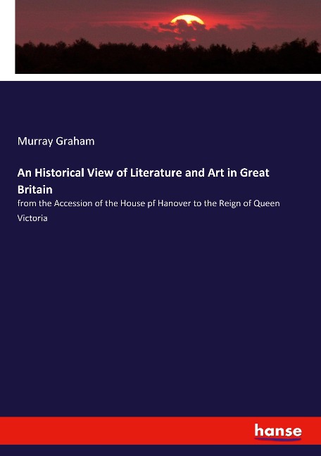 An Historical View of Literature and Art in Great Britain: from the Accession of the House pf Hanover to the Reign of Queen Victoria