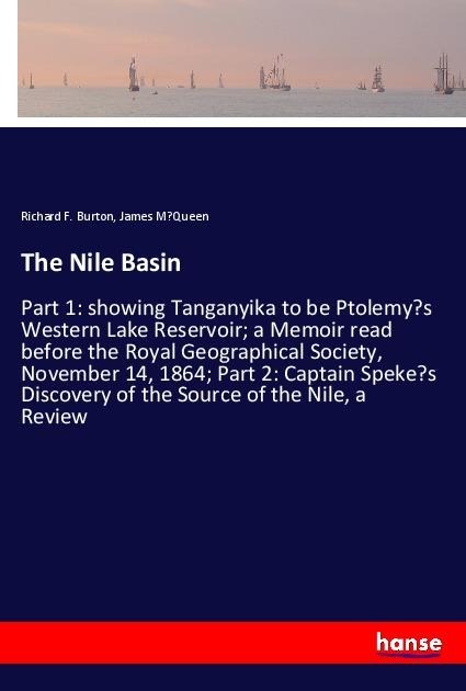 The Nile Basin: Part 1: showing Tanganyika to be Ptolemys Western Lake Reservoir; a Memoir read before the Royal Geographical Society, November 14, 1864; Part 2: Captain Spekes Discovery of the Source of the Nile, a Review