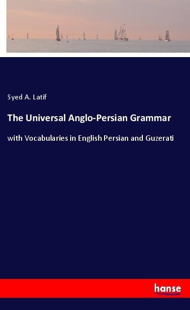 The Universal Anglo-Persian Grammar: with Vocabularies in English Persian and Guzerati