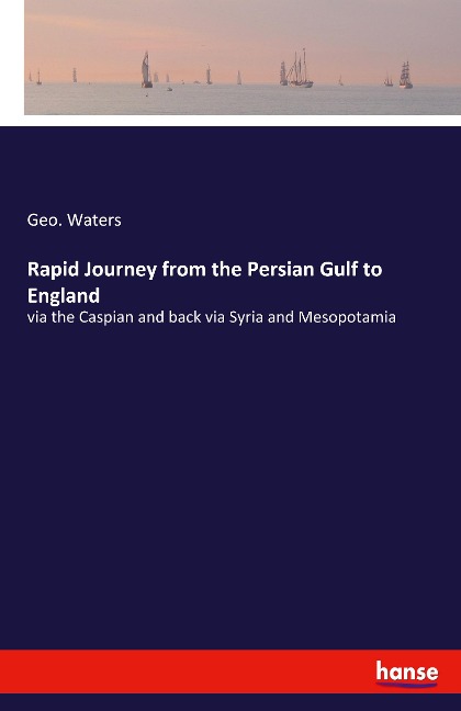 Rapid Journey from the Persian Gulf to England: via the Caspian and back via Syria and Mesopotamia