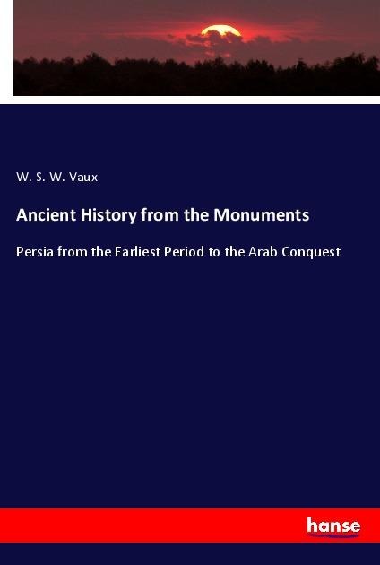 Ancient History from the Monuments: Persia from the Earliest Period to the Arab Conquest