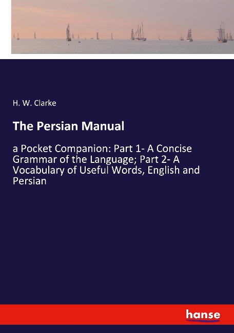 The Persian Manual: a Pocket Companion: Part 1- A Concise Grammar of the Language; Part 2- A Vocabulary of Useful Words, English and Persian