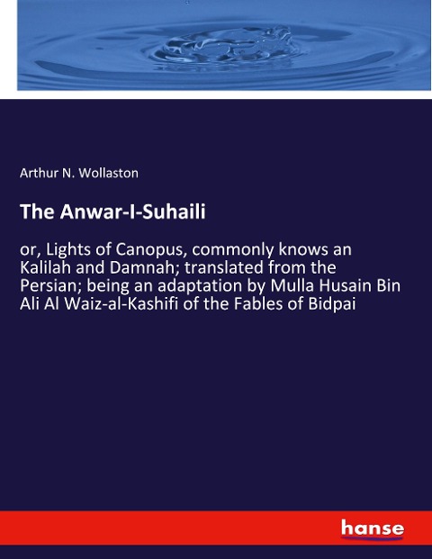 The Anwar-I-Suhaili: or, Lights of Canopus, commonly knows an Kalilah and Damnah; translated from the Persian; being an adaptation by Mulla Husain Bin Ali Al Waiz-al-Kashifi of the Fables of Bidpai