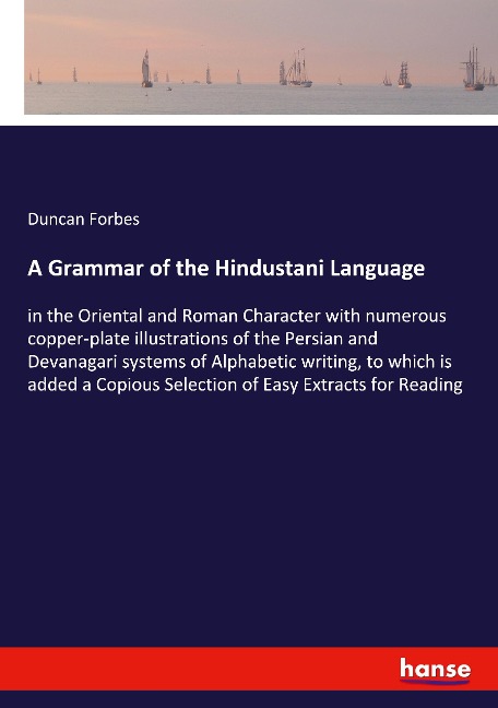 A Grammar of the Hindustani Language: in the Oriental and Roman Character with numerous copper-plate illustrations of the Persian and Devanagari systems of Alphabetic writing, to which is added a Copious Selection of Easy Extracts for Reading