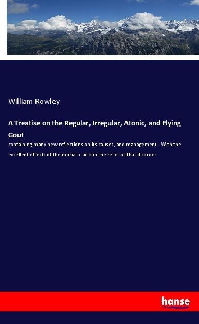 A Treatise on the Regular, Irregular, Atonic, and Flying Gout: containing many new reflections on its causes, and management - With the excellent effects of the muriatic acid in the relief of that disorder