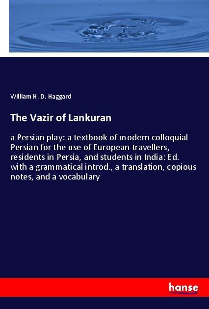 The Vazir of Lankuran: a Persian play: a textbook of modern colloquial Persian for the use of European travellers, residents in Persia, and students in India: Ed. with a grammatical introd., a translation, copious notes, and a vocabulary