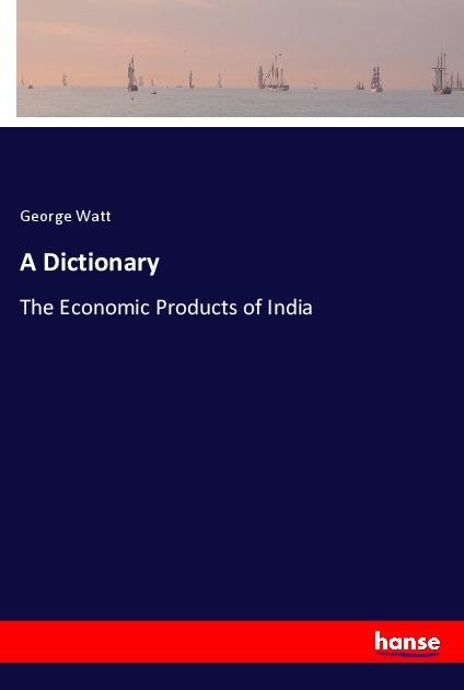 A Dictionary: The Economic Products of India
