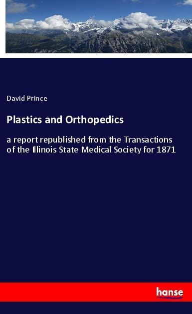Plastics and Orthopedics: a report republished from the Transactions of the Illinois State Medical Society for 1871