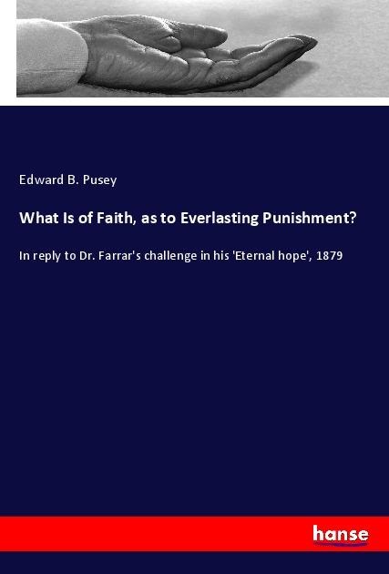 What Is of Faith, as to Everlasting Punishment?: In reply to Dr. Farrars challenge in his Eternal hope, 1879