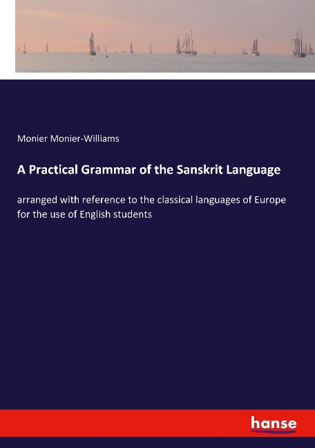 A Practical Grammar of the Sanskrit Language: arranged with reference to the classical languages of Europe for the use of English students