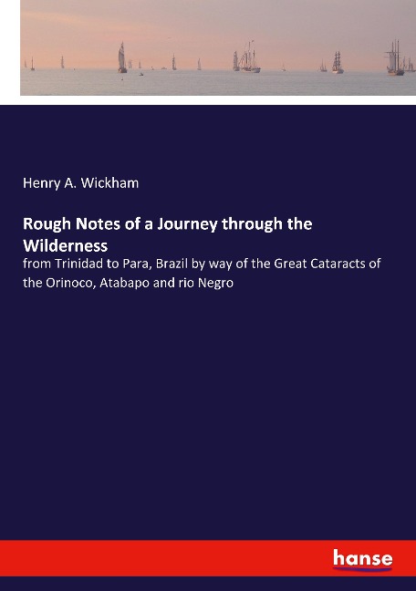 Rough Notes of a Journey through the Wilderness: from Trinidad to Para, Brazil by way of the Great Cataracts of the Orinoco, Atabapo and rio Negro