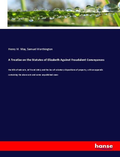 A Treatise on the Statutes of Elizabeth Against Fraudulent Conveyances: the Bills of sale acts, 1878 and 1882; and the law of voluntary dispositions of property; with an appendix containing the above acts and some unpublished cases