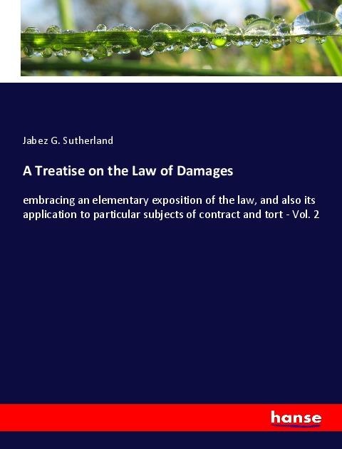 A Treatise on the Law of Damages: embracing an elementary exposition of the law, and also its application to particular subjects of contract and tort - Vol. 2