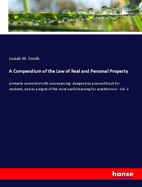 A Compendium of the Law of Real and Personal Property: primarily connected with conveyancing: designed as a second book for students, and as a digest of the most useful learning for practitioners - Vol. 2