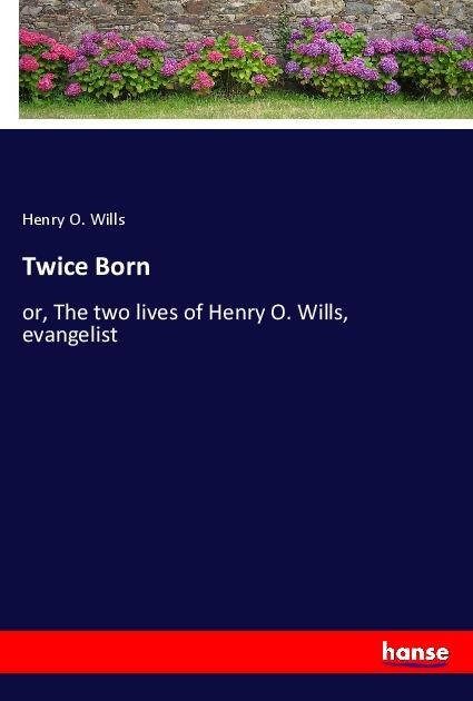 Twice Born: or, The two lives of Henry O. Wills, evangelist