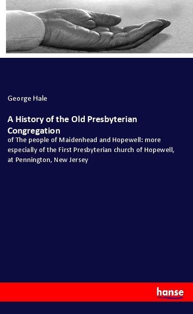 A History of the Old Presbyterian Congregation: of The people of Maidenhead and Hopewell: more especially of the First Presbyterian church of Hopewell, at Pennington, New Jersey