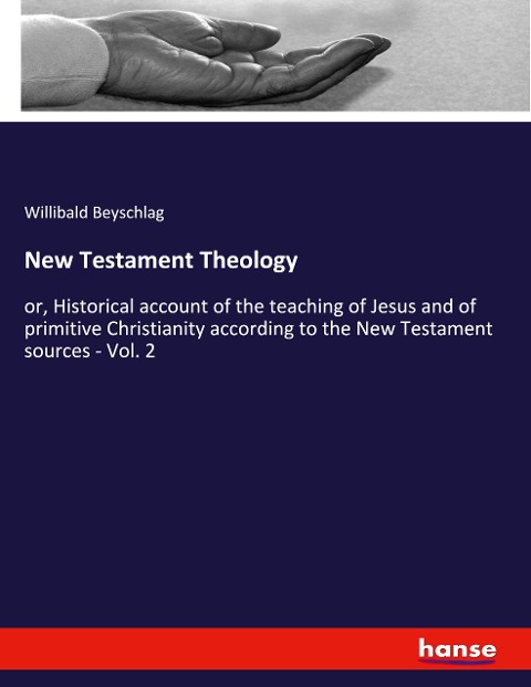 New Testament Theology: or, Historical account of the teaching of Jesus and of primitive Christianity according to the New Testament sources - Vol. 2
