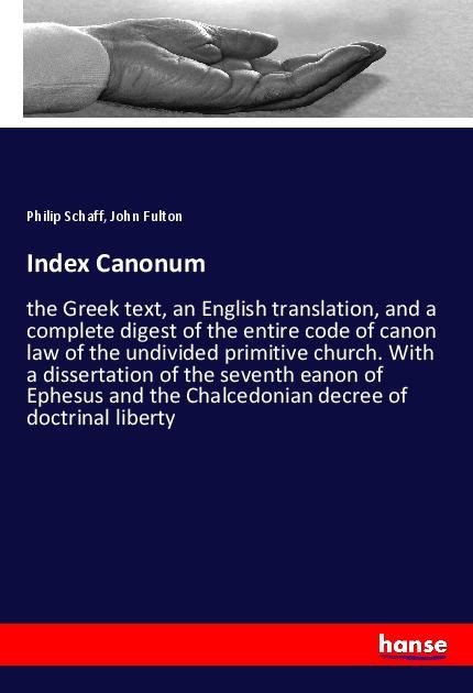 Index Canonum: the Greek text, an English translation, and a complete digest of the entire code of canon law of the undivided primitive church. With a dissertation of the seventh eanon of Ephesus and the Chalcedonian decree of doctrinal liberty