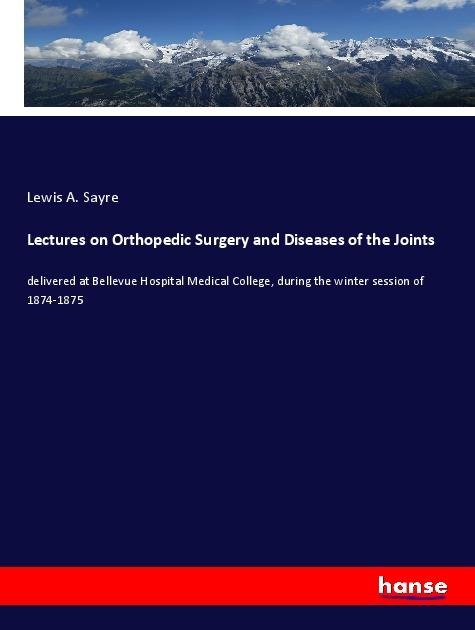 Lectures on Orthopedic Surgery and Diseases of the Joints: delivered at Bellevue Hospital Medical College, during the winter session of 1874-1875